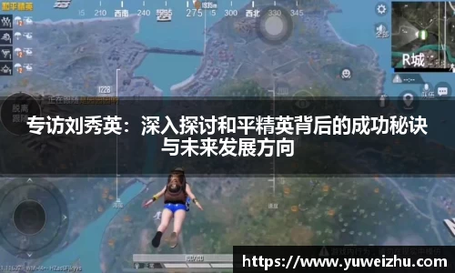 专访刘秀英：深入探讨和平精英背后的成功秘诀与未来发展方向
