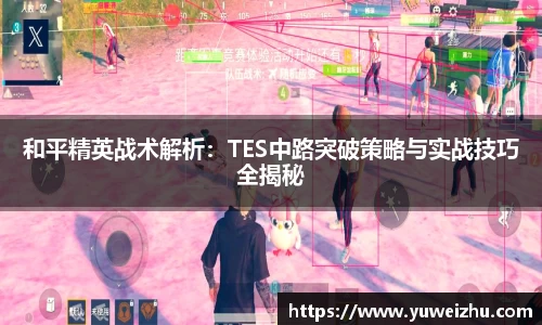 和平精英战术解析：TES中路突破策略与实战技巧全揭秘