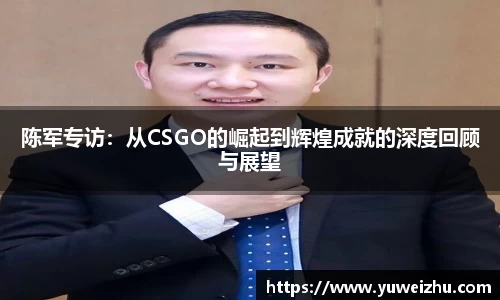 陈军专访：从CSGO的崛起到辉煌成就的深度回顾与展望