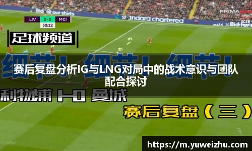 赛后复盘分析IG与LNG对局中的战术意识与团队配合探讨