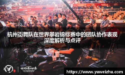 杭州街舞队在世界攀岩锦标赛中的团队协作表现深度解析与点评