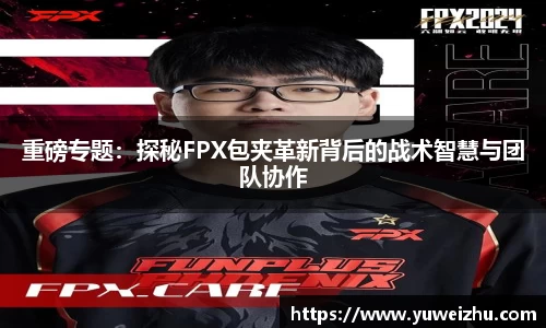 重磅专题：探秘FPX包夹革新背后的战术智慧与团队协作