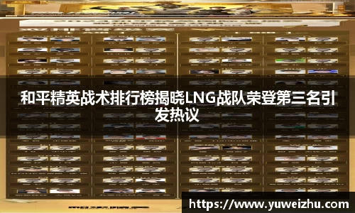 和平精英战术排行榜揭晓LNG战队荣登第三名引发热议