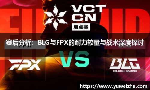 赛后分析：BLG与FPX的耐力较量与战术深度探讨