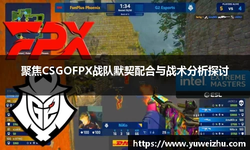 聚焦CSGOFPX战队默契配合与战术分析探讨