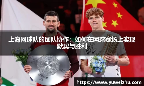 上海网球队的团队协作：如何在网球赛场上实现默契与胜利