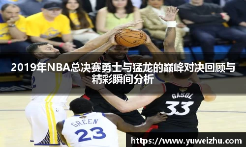 2019年NBA总决赛勇士与猛龙的巅峰对决回顾与精彩瞬间分析