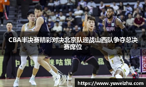 CBA半决赛精彩对决北京队迎战山西队争夺总决赛席位