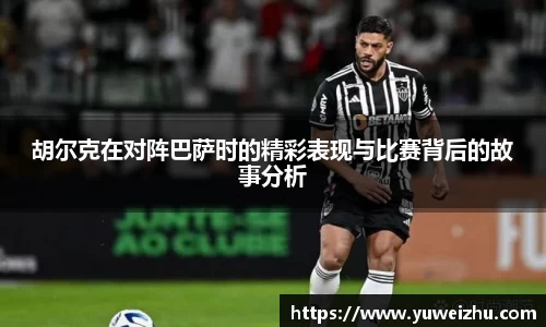胡尔克在对阵巴萨时的精彩表现与比赛背后的故事分析