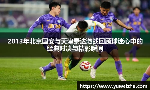 2013年北京国安与天津泰达激战回顾球迷心中的经典对决与精彩瞬间