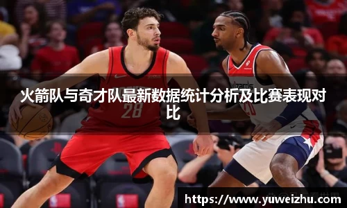 火箭队与奇才队最新数据统计分析及比赛表现对比