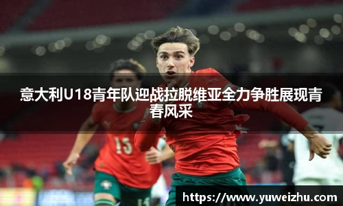 意大利U18青年队迎战拉脱维亚全力争胜展现青春风采