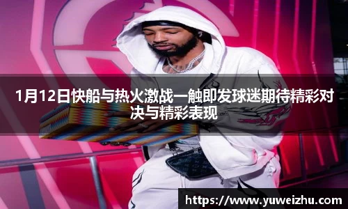 1月12日快船与热火激战一触即发球迷期待精彩对决与精彩表现