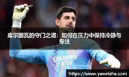 库尔图瓦的守门之道：如何在压力中保持冷静与专注