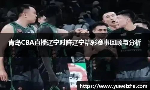 青岛CBA直播辽宁对阵辽宁精彩赛事回顾与分析