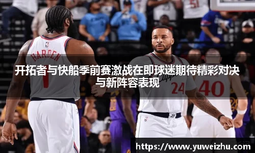 开拓者与快船季前赛激战在即球迷期待精彩对决与新阵容表现