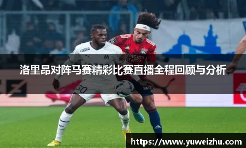 洛里昂对阵马赛精彩比赛直播全程回顾与分析