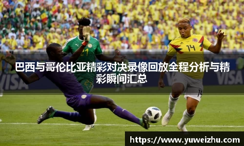 巴西与哥伦比亚精彩对决录像回放全程分析与精彩瞬间汇总