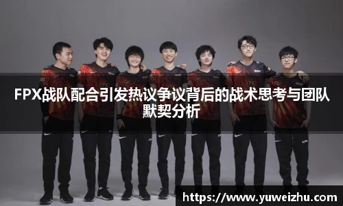 FPX战队配合引发热议争议背后的战术思考与团队默契分析