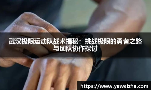 武汉极限运动队战术揭秘：挑战极限的勇者之路与团队协作探讨